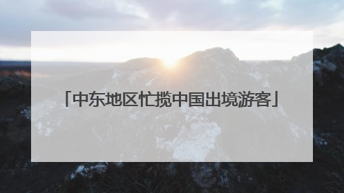 中东地区忙揽中国出境游客