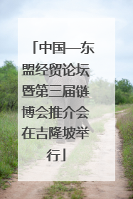 中国—东盟经贸论坛暨第三届链博会推介会在吉隆坡举行