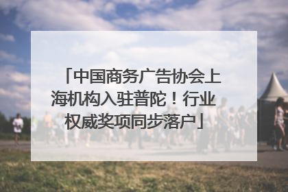 中国商务广告协会上海机构入驻普陀！行业权威奖项同步落户