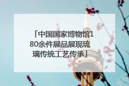 中国国家博物馆180余件展品展现琉璃传统工艺传承