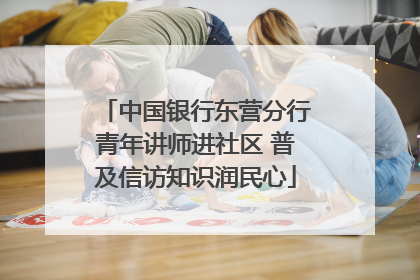 中国银行东营分行青年讲师进社区 普及信访知识润民心