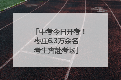 中考今日开考！枣庄6.3万余名考生奔赴考场