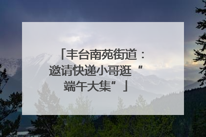 丰台南苑街道：邀请快递小哥逛“端午大集”