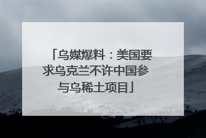 乌媒爆料：美国要求乌克兰不许中国参与乌稀土项目