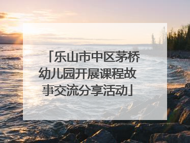 乐山市中区茅桥幼儿园开展课程故事交流分享活动