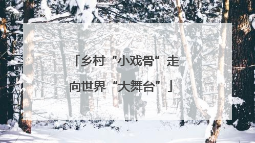乡村“小戏骨”走向世界“大舞台”