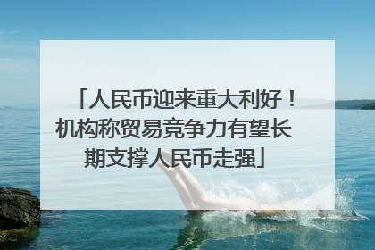 人民币迎来重大利好！机构称贸易竞争力有望长期支撑人民币走强