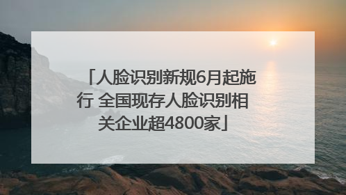 人脸识别新规6月起施行 全国现存人脸识别相关企业超4800家