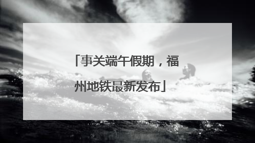 事关端午假期，福州地铁最新发布