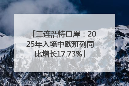 二连浩特口岸：2025年入境中欧班列同比增长17.73%