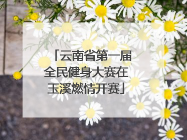 云南省第一届全民健身大赛在玉溪燃情开赛
