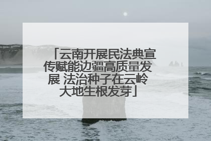 云南开展民法典宣传赋能边疆高质量发展 法治种子在云岭大地生根发芽