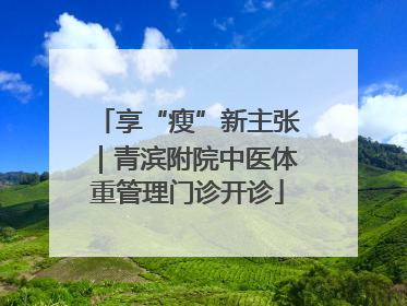 享“瘦”新主张｜青滨附院中医体重管理门诊开诊