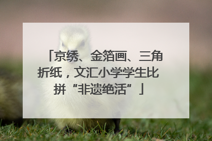 京绣、金箔画、三角折纸，文汇小学学生比拼“非遗绝活”