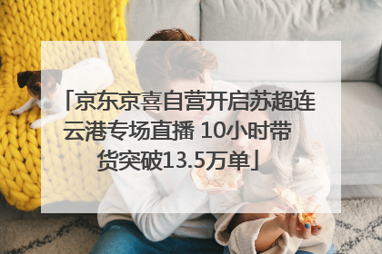 京东京喜自营开启苏超连云港专场直播 10小时带货突破13.5万单