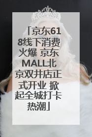京东618线下消费火爆 京东MALL北京双井店正式开业 掀起全城打卡热潮