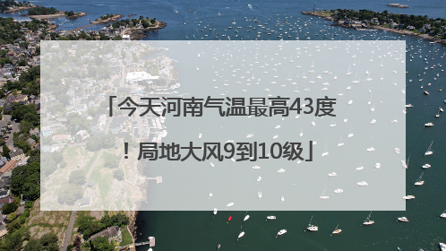 今天河南气温最高43度！局地大风9到10级