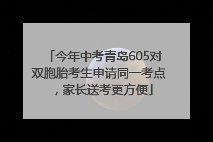 今年中考青岛605对双胞胎考生申请同一考点，家长送考更方便