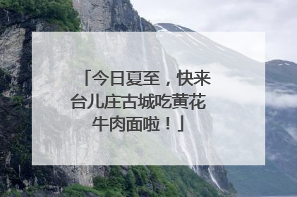 今日夏至，快来台儿庄古城吃黄花牛肉面啦！