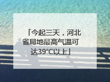今起三天，河北省局地最高气温可达39℃以上
