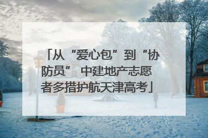 从“爱心包”到“协防员” 中建地产志愿者多措护航天津高考