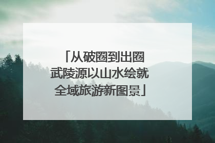 从破圈到出圈 武陵源以山水绘就全域旅游新图景