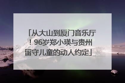 从大山到厦门音乐厅！96岁郑小瑛与贵州留守儿童的动人约定