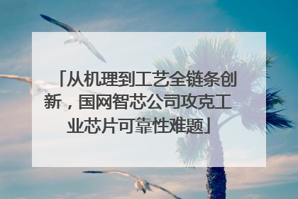 从机理到工艺全链条创新，国网智芯公司攻克工业芯片可靠性难题