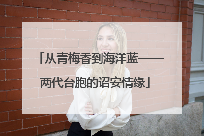 从青梅香到海洋蓝——两代台胞的诏安情缘