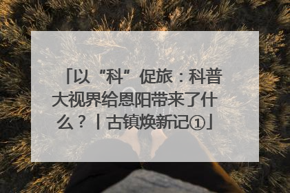 以“科”促旅：科普大视界给恩阳带来了什么？丨古镇焕新记①