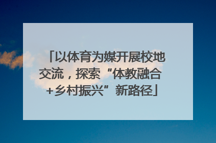 以体育为媒开展校地交流，探索“体教融合+乡村振兴”新路径