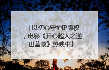 以初心守护IP版权，电影《开心超人之逆世营救》热映中