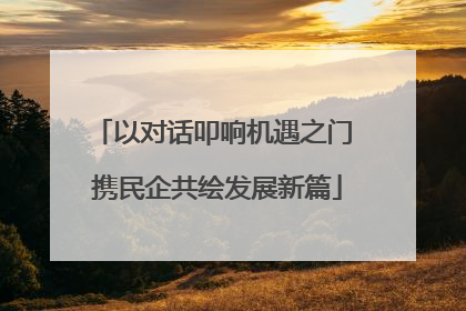 以对话叩响机遇之门 携民企共绘发展新篇