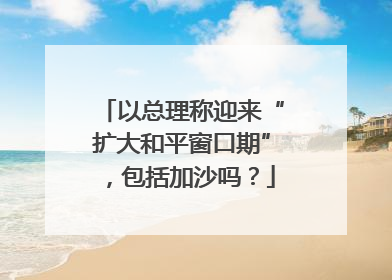 以总理称迎来“扩大和平窗口期”，包括加沙吗？