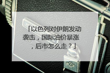 以色列对伊朗发动袭击，国际油价暴涨，后市怎么走？