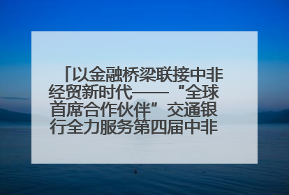 以金融桥梁联接中非经贸新时代——“全球首席合作伙伴”交通银行全力服务第四届中非经贸博览会