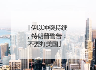 伊以冲突持续，特朗普警告：不要打美国