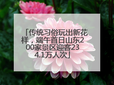 传统习俗玩出新花样，端午首日山东200家景区迎客234.1万人次