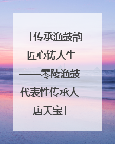 传承渔鼓韵 匠心铸人生——零陵渔鼓代表性传承人唐天宝