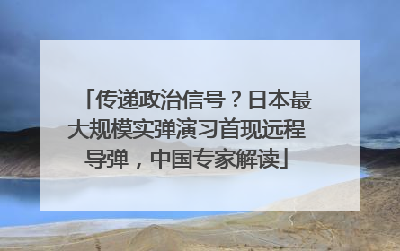 传递政治信号？日本最大规模实弹演习首现远程导弹，中国专家解读
