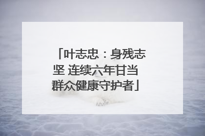 叶志忠：身残志坚 连续六年甘当群众健康守护者