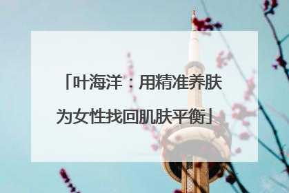叶海洋：用精准养肤为女性找回肌肤平衡