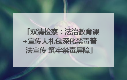双清检察：法治教育课+宣传大礼包深化禁毒普法宣传 筑牢禁毒屏障