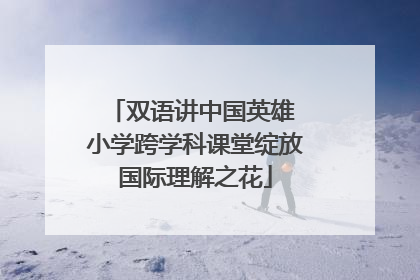 双语讲中国英雄 小学跨学科课堂绽放国际理解之花