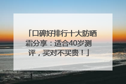 口碑好排行十大防晒霜分享：适合40岁测评，买对不买贵！