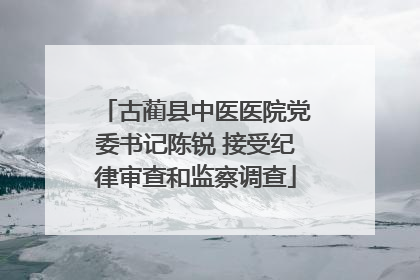 古蔺县中医医院党委书记陈锐 接受纪律审查和监察调查