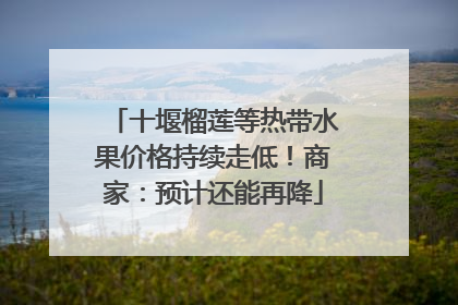 十堰榴莲等热带水果价格持续走低！商家：预计还能再降
