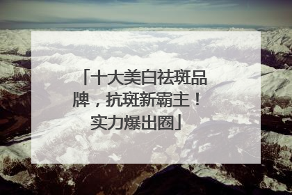 十大美白祛斑品牌，抗斑新霸主！实力爆出圈