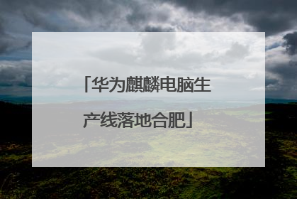 华为麒麟电脑生产线落地合肥