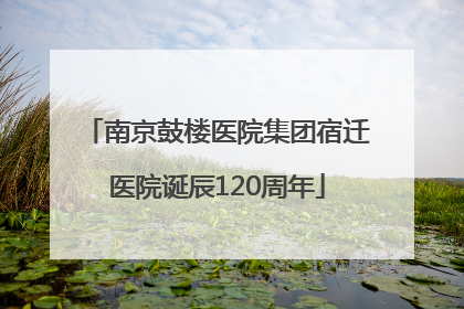 南京鼓楼医院集团宿迁医院诞辰120周年